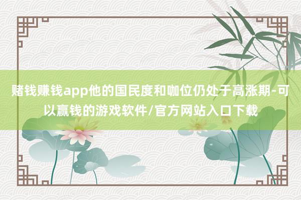 赌钱赚钱app他的国民度和咖位仍处于高涨期-可以赢钱的游戏软件/官方网站入口下载