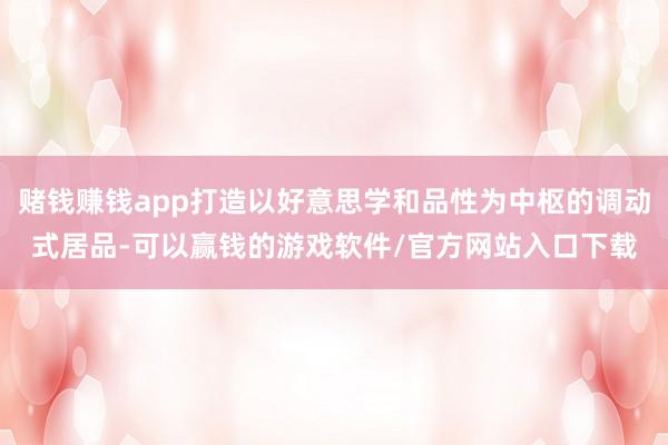 赌钱赚钱app打造以好意思学和品性为中枢的调动式居品-可以赢钱的游戏软件/官方网站入口下载