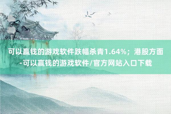 可以赢钱的游戏软件跌幅杀青1.64%；港股方面-可以赢钱的游戏软件/官方网站入口下载