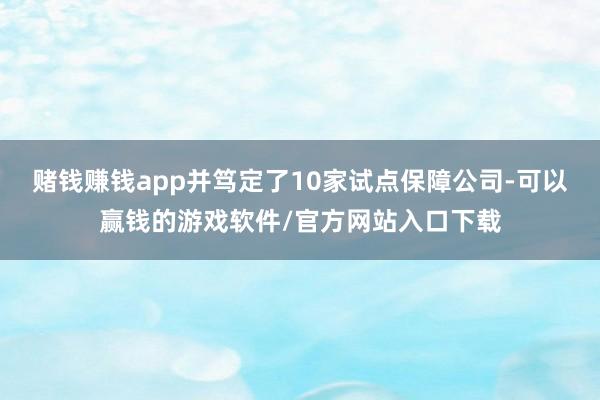 赌钱赚钱app并笃定了10家试点保障公司-可以赢钱的游戏软件/官方网站入口下载