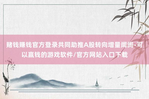赌钱赚钱官方登录共同助推A股转向增量阛阓-可以赢钱的游戏软件/官方网站入口下载