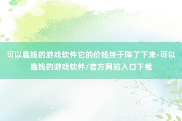 可以赢钱的游戏软件它的价钱终于降了下来-可以赢钱的游戏软件/官方网站入口下载