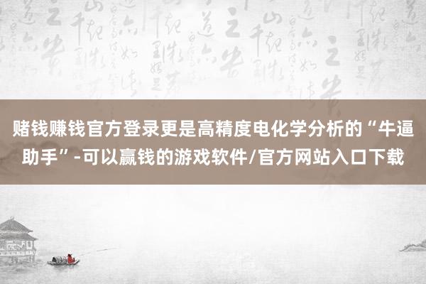 赌钱赚钱官方登录更是高精度电化学分析的“牛逼助手”-可以赢钱的游戏软件/官方网站入口下载
