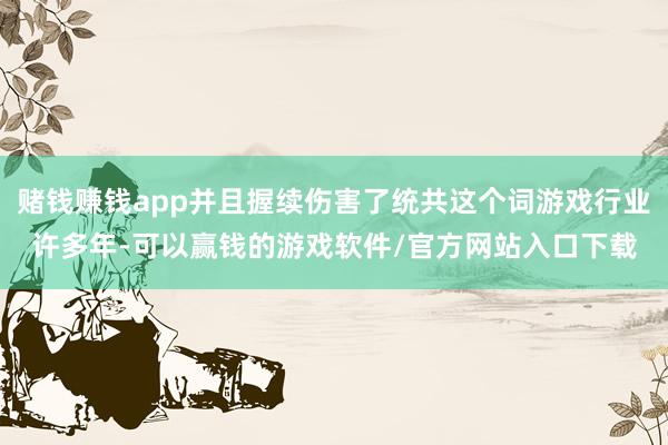 赌钱赚钱app并且握续伤害了统共这个词游戏行业许多年-可以赢钱的游戏软件/官方网站入口下载