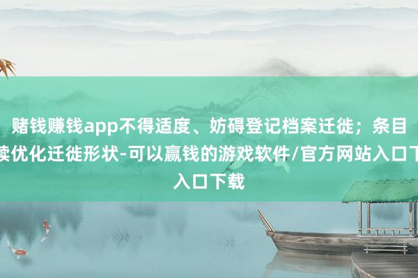 赌钱赚钱app不得适度、妨碍登记档案迁徙；条目握续优化迁徙形状-可以赢钱的游戏软件/官方网站入口下载