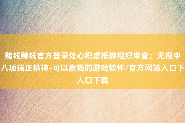 赌钱赚钱官方登录处心积虑抵御组织审查；无视中央八项端正精神-可以赢钱的游戏软件/官方网站入口下载