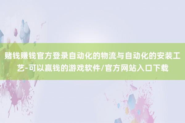 赌钱赚钱官方登录自动化的物流与自动化的安装工艺-可以赢钱的游戏软件/官方网站入口下载