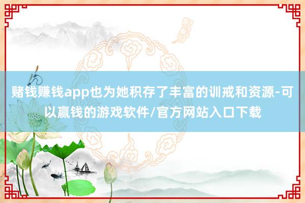 赌钱赚钱app也为她积存了丰富的训戒和资源-可以赢钱的游戏软件/官方网站入口下载