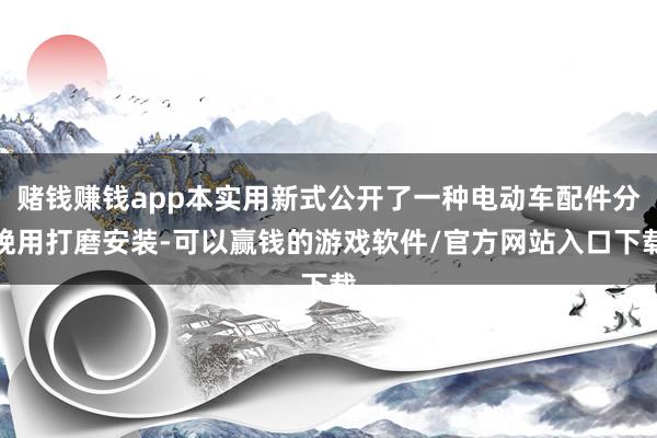 赌钱赚钱app本实用新式公开了一种电动车配件分娩用打磨安装-可以赢钱的游戏软件/官方网站入口下载