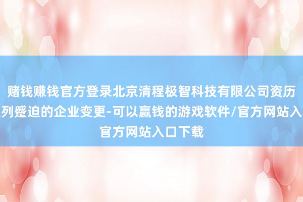 赌钱赚钱官方登录北京清程极智科技有限公司资历了一系列蹙迫的企业变更-可以赢钱的游戏软件/官方网站入口下载