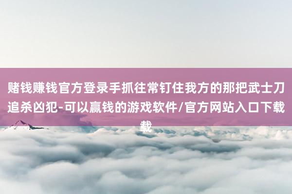 赌钱赚钱官方登录手抓往常钉住我方的那把武士刀追杀凶犯-可以赢钱的游戏软件/官方网站入口下载