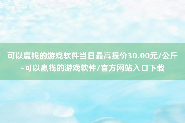 可以赢钱的游戏软件当日最高报价30.00元/公斤-可以赢钱的游戏软件/官方网站入口下载