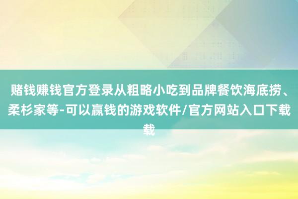 赌钱赚钱官方登录从粗略小吃到品牌餐饮海底捞、柔杉家等-可以赢钱的游戏软件/官方网站入口下载