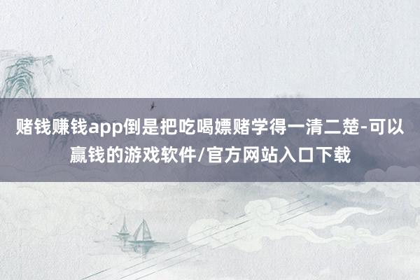 赌钱赚钱app倒是把吃喝嫖赌学得一清二楚-可以赢钱的游戏软件/官方网站入口下载