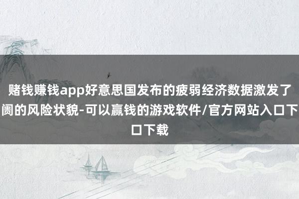 赌钱赚钱app好意思国发布的疲弱经济数据激发了阛阓的风险状貌-可以赢钱的游戏软件/官方网站入口下载
