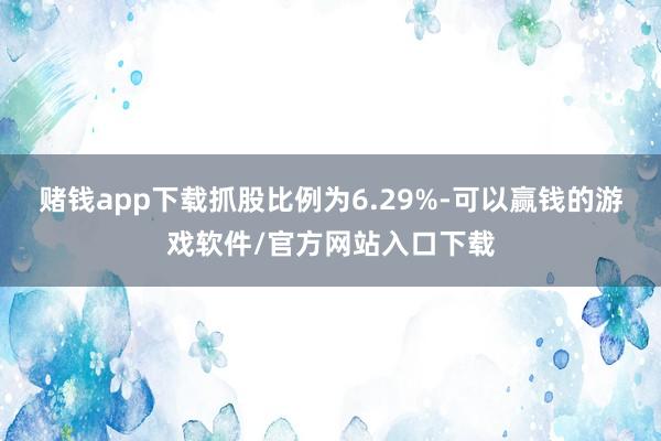 赌钱app下载抓股比例为6.29%-可以赢钱的游戏软件/官方网站入口下载