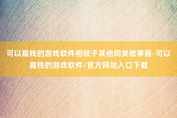 可以赢钱的游戏软件相较于其他同类做事器-可以赢钱的游戏软件/官方网站入口下载