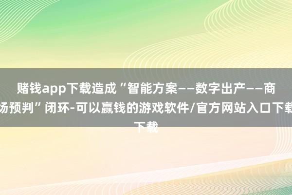 赌钱app下载造成“智能方案——数字出产——商场预判”闭环-可以赢钱的游戏软件/官方网站入口下载