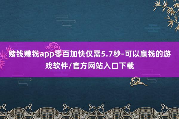 赌钱赚钱app零百加快仅需5.7秒-可以赢钱的游戏软件/官方网站入口下载
