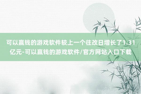 可以赢钱的游戏软件较上一个往改日增长了1.31亿元-可以赢钱的游戏软件/官方网站入口下载