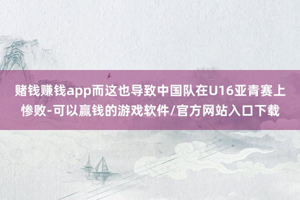 赌钱赚钱app而这也导致中国队在U16亚青赛上惨败-可以赢钱的游戏软件/官方网站入口下载