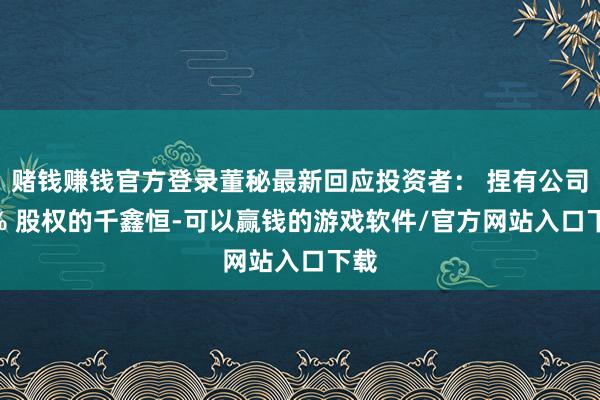赌钱赚钱官方登录董秘最新回应投资者： 捏有公司 5% 股权的千鑫恒-可以赢钱的游戏软件/官方网站入口下载