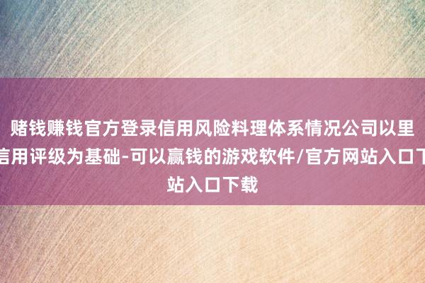 赌钱赚钱官方登录信用风险料理体系情况公司以里面信用评级为基础-可以赢钱的游戏软件/官方网站入口下载
