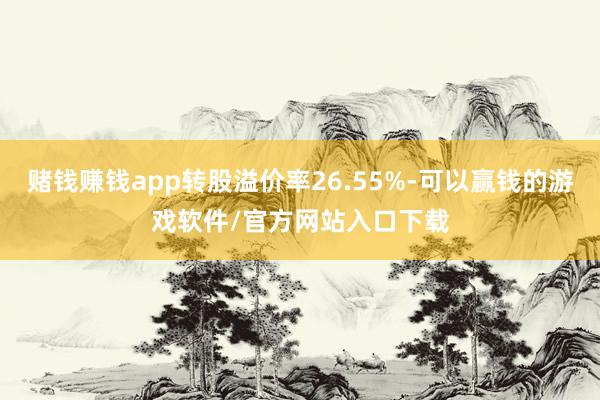 赌钱赚钱app转股溢价率26.55%-可以赢钱的游戏软件/官方网站入口下载