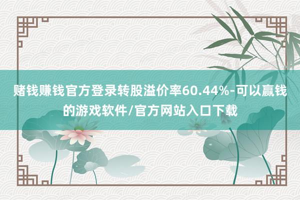 赌钱赚钱官方登录转股溢价率60.44%-可以赢钱的游戏软件/官方网站入口下载