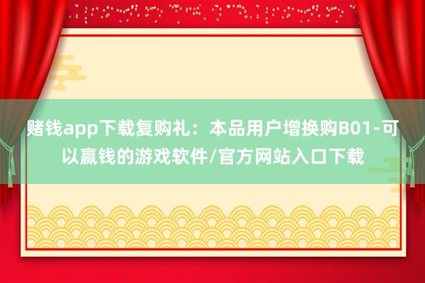 赌钱app下载复购礼：本品用户增换购B01-可以赢钱的游戏软件/官方网站入口下载