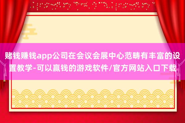 赌钱赚钱app公司在会议会展中心范畴有丰富的设置教学-可以赢钱的游戏软件/官方网站入口下载