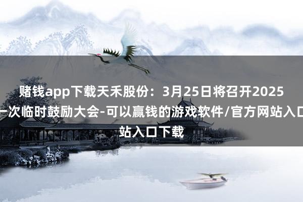 赌钱app下载天禾股份：3月25日将召开2025年第一次临时鼓励大会-可以赢钱的游戏软件/官方网站入口下载
