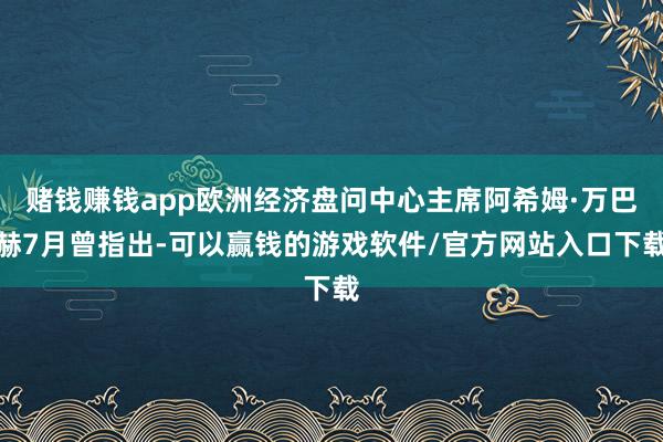 赌钱赚钱app欧洲经济盘问中心主席阿希姆·万巴赫7月曾指出-可以赢钱的游戏软件/官方网站入口下载