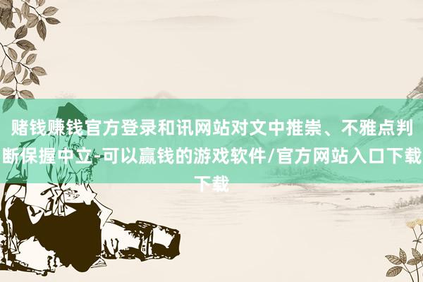 赌钱赚钱官方登录和讯网站对文中推崇、不雅点判断保握中立-可以赢钱的游戏软件/官方网站入口下载