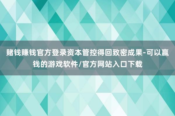 赌钱赚钱官方登录资本管控得回致密成果-可以赢钱的游戏软件/官方网站入口下载
