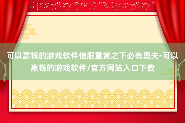可以赢钱的游戏软件信服重赏之下必有勇夫-可以赢钱的游戏软件/官方网站入口下载