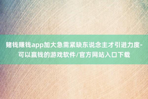 赌钱赚钱app加大急需紧缺东说念主才引进力度-可以赢钱的游戏软件/官方网站入口下载