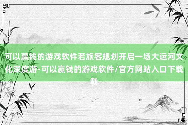 可以赢钱的游戏软件若旅客规划开启一场大运河文化深度游-可以赢钱的游戏软件/官方网站入口下载