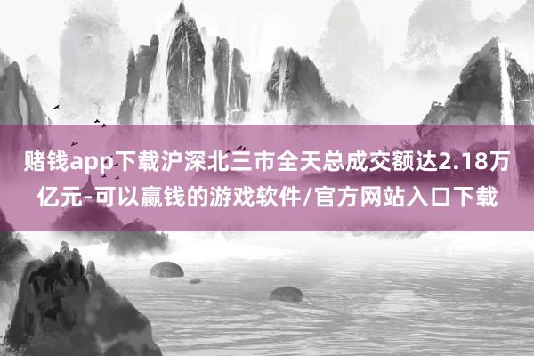 赌钱app下载沪深北三市全天总成交额达2.18万亿元-可以赢钱的游戏软件/官方网站入口下载
