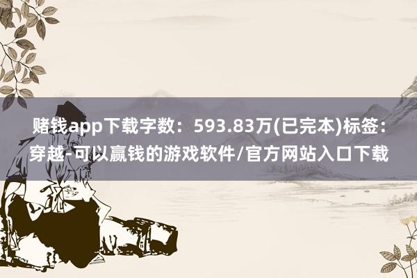赌钱app下载字数：593.83万(已完本)标签：穿越-可以赢钱的游戏软件/官方网站入口下载