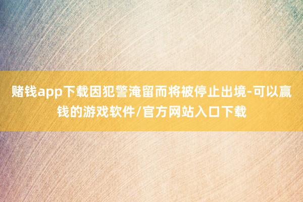 赌钱app下载因犯警淹留而将被停止出境-可以赢钱的游戏软件/官方网站入口下载