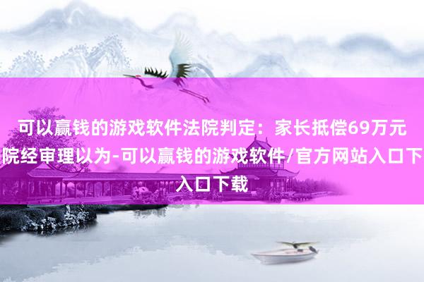 可以赢钱的游戏软件法院判定：家长抵偿69万元法院经审理以为-可以赢钱的游戏软件/官方网站入口下载
