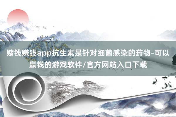 赌钱赚钱app抗生素是针对细菌感染的药物-可以赢钱的游戏软件/官方网站入口下载