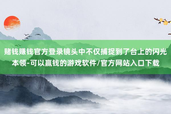 赌钱赚钱官方登录镜头中不仅捕捉到了台上的闪光本领-可以赢钱的游戏软件/官方网站入口下载