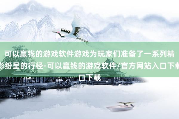 可以赢钱的游戏软件游戏为玩家们准备了一系列精彩纷呈的行径-可以赢钱的游戏软件/官方网站入口下载