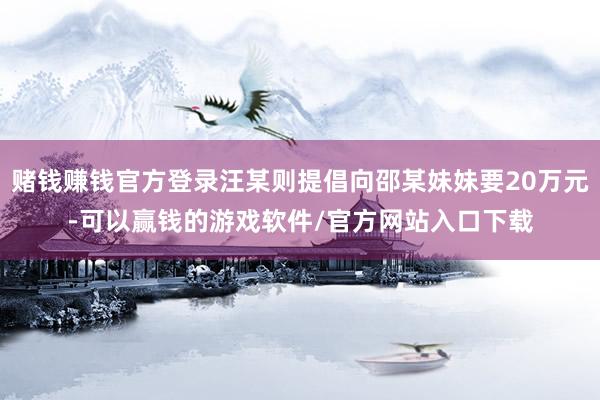 赌钱赚钱官方登录汪某则提倡向邵某妹妹要20万元-可以赢钱的游戏软件/官方网站入口下载