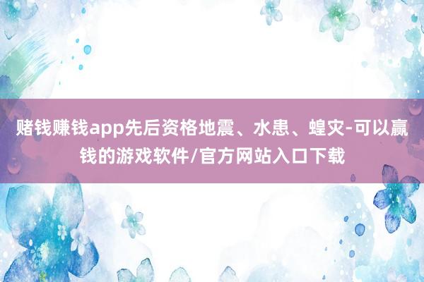 赌钱赚钱app先后资格地震、水患、蝗灾-可以赢钱的游戏软件/官方网站入口下载