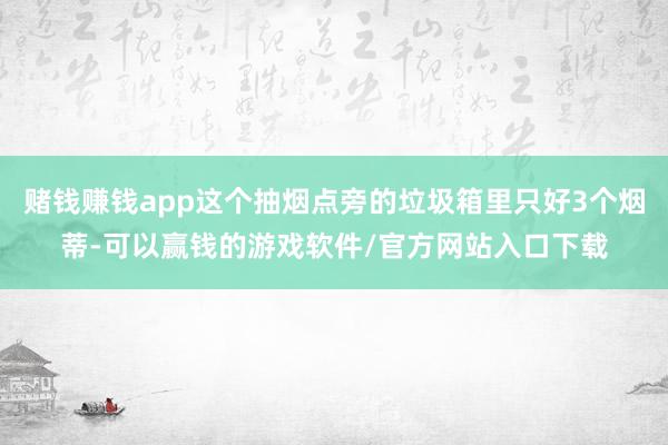 赌钱赚钱app这个抽烟点旁的垃圾箱里只好3个烟蒂-可以赢钱的游戏软件/官方网站入口下载