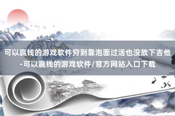 可以赢钱的游戏软件穷到靠泡面过活也没放下吉他-可以赢钱的游戏软件/官方网站入口下载