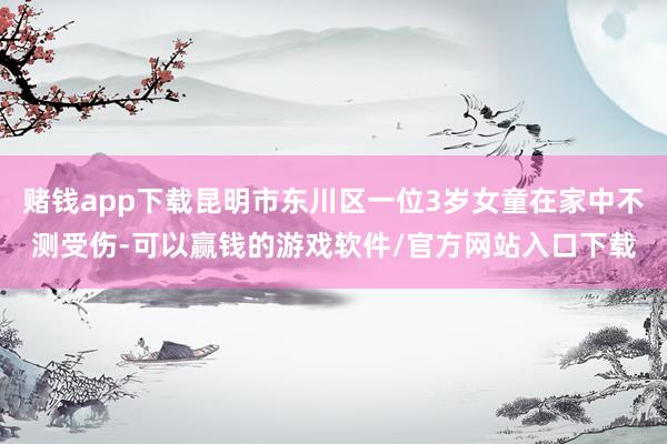 赌钱app下载昆明市东川区一位3岁女童在家中不测受伤-可以赢钱的游戏软件/官方网站入口下载